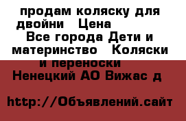 продам коляску для двойни › Цена ­ 30 000 - Все города Дети и материнство » Коляски и переноски   . Ненецкий АО,Вижас д.